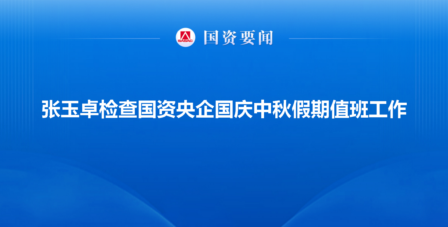 张玉卓检查国资央企国庆中秋假期值班工作
