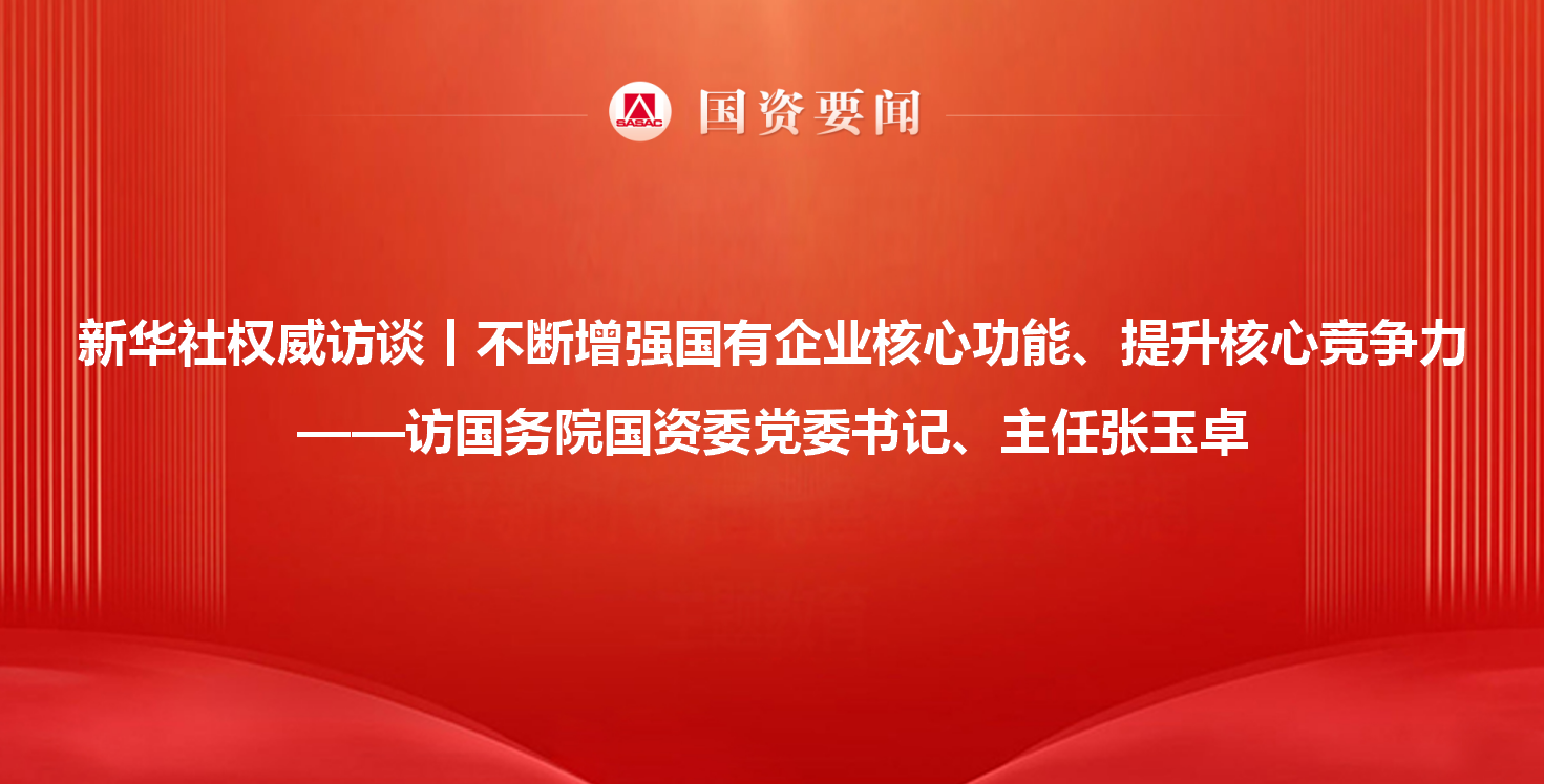 新华社权威访谈丨不断增强国有企业核心功能、提升核心竞争力...