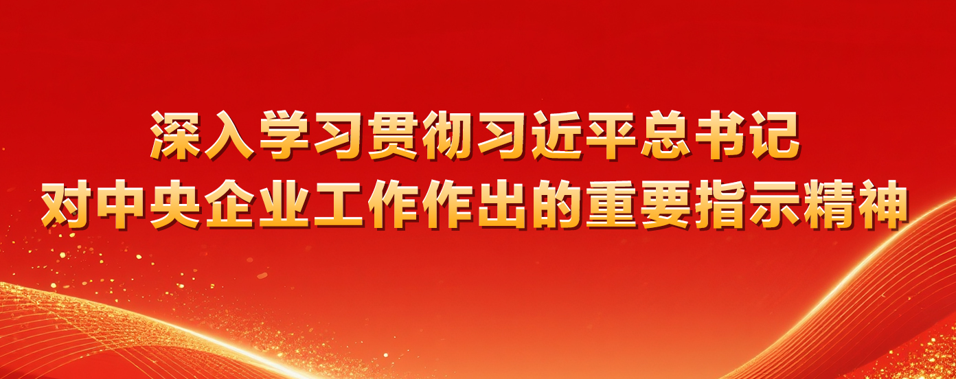深入学习贯彻习近平总书记对中央企业工作作出的重要指示精神